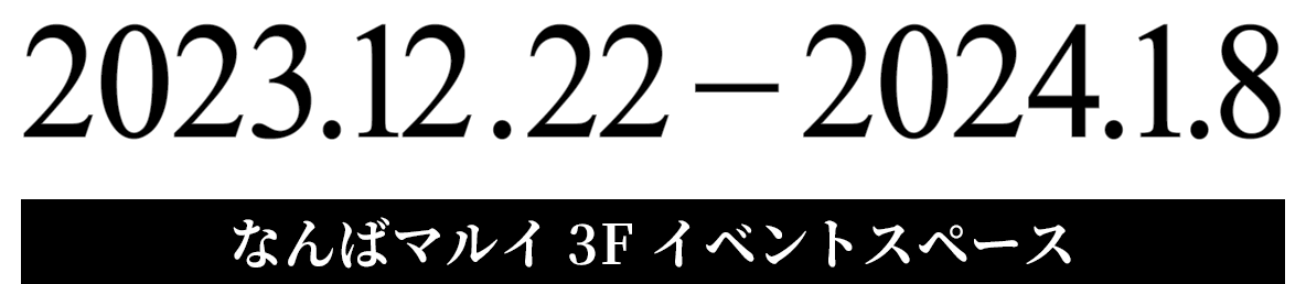 2023.12.22－2024.1.8 なんばマルイ 3F イベントスペース